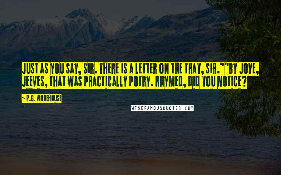 P.G. Wodehouse Quotes: Just as you say, sir. There is a letter on the tray, sir.""By Jove, Jeeves, that was practically potry. Rhymed, did you notice?