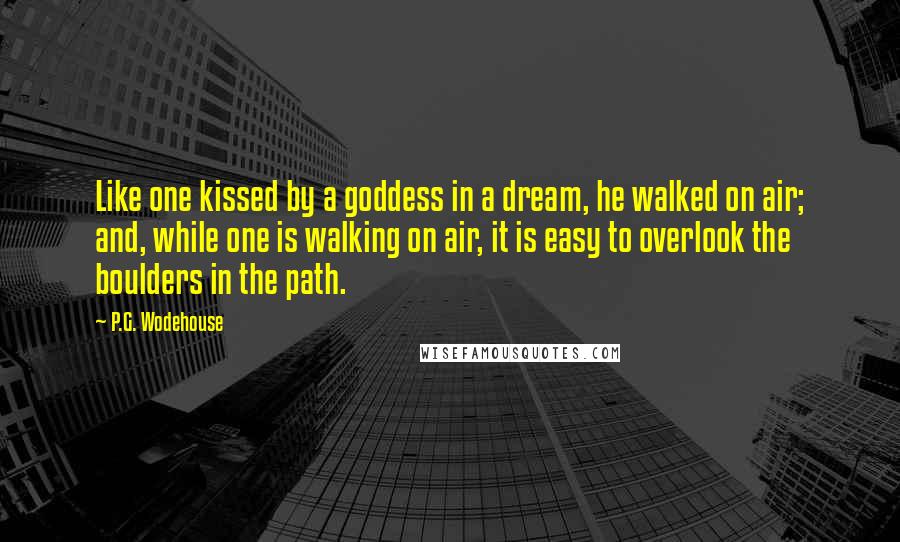 P.G. Wodehouse Quotes: Like one kissed by a goddess in a dream, he walked on air; and, while one is walking on air, it is easy to overlook the boulders in the path.