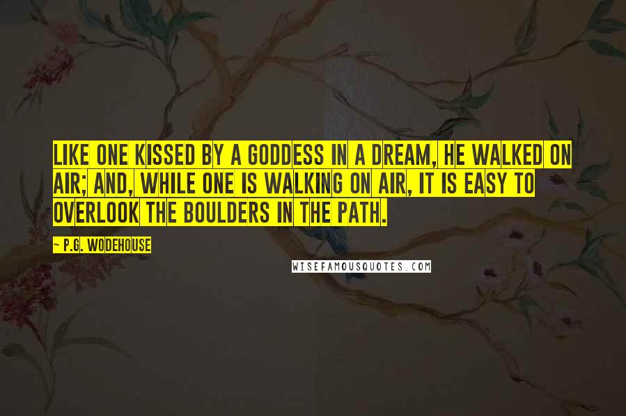 P.G. Wodehouse Quotes: Like one kissed by a goddess in a dream, he walked on air; and, while one is walking on air, it is easy to overlook the boulders in the path.