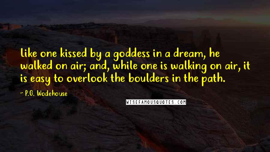 P.G. Wodehouse Quotes: Like one kissed by a goddess in a dream, he walked on air; and, while one is walking on air, it is easy to overlook the boulders in the path.