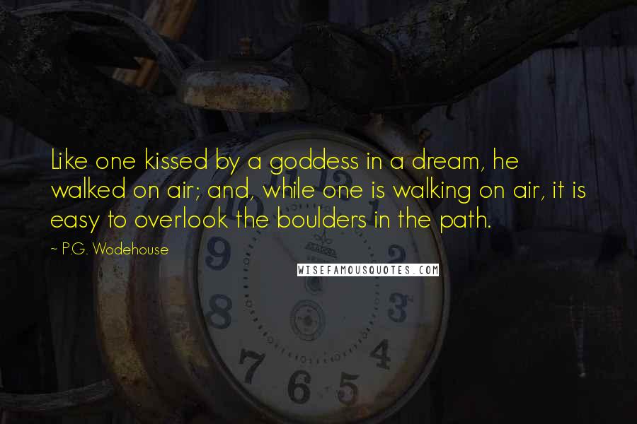 P.G. Wodehouse Quotes: Like one kissed by a goddess in a dream, he walked on air; and, while one is walking on air, it is easy to overlook the boulders in the path.