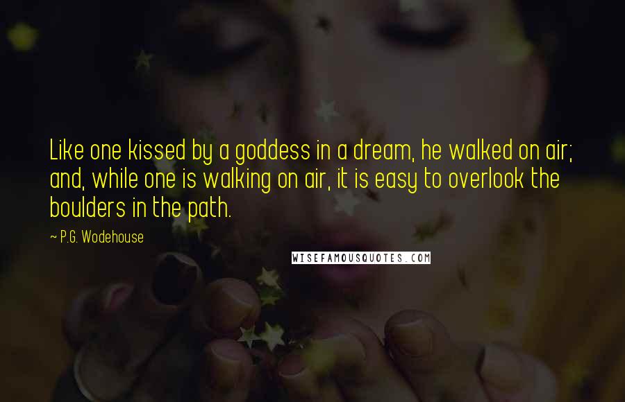 P.G. Wodehouse Quotes: Like one kissed by a goddess in a dream, he walked on air; and, while one is walking on air, it is easy to overlook the boulders in the path.