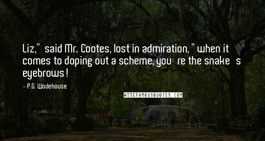 P.G. Wodehouse Quotes: Liz," said Mr. Cootes, lost in admiration, "when it comes to doping out a scheme, you're the snake's eyebrows!
