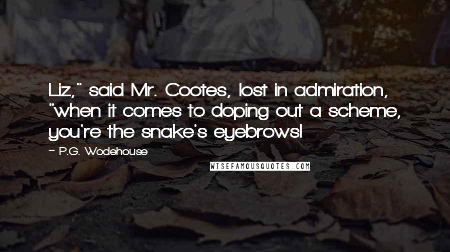 P.G. Wodehouse Quotes: Liz," said Mr. Cootes, lost in admiration, "when it comes to doping out a scheme, you're the snake's eyebrows!