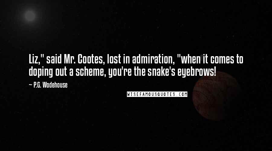 P.G. Wodehouse Quotes: Liz," said Mr. Cootes, lost in admiration, "when it comes to doping out a scheme, you're the snake's eyebrows!