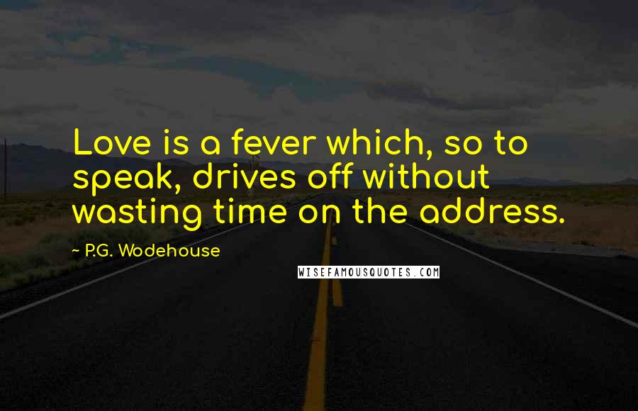 P.G. Wodehouse Quotes: Love is a fever which, so to speak, drives off without wasting time on the address.