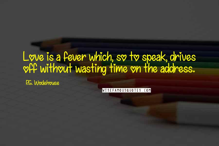 P.G. Wodehouse Quotes: Love is a fever which, so to speak, drives off without wasting time on the address.