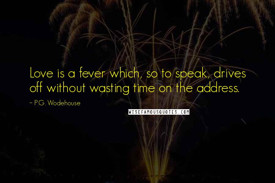P.G. Wodehouse Quotes: Love is a fever which, so to speak, drives off without wasting time on the address.
