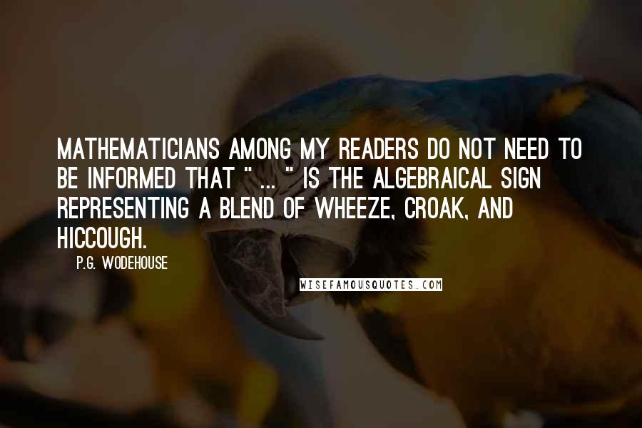 P.G. Wodehouse Quotes: Mathematicians among my readers do not need to be informed that " ... " is the algebraical sign representing a blend of wheeze, croak, and hiccough.