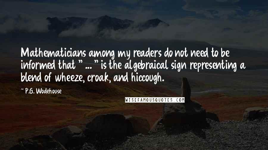 P.G. Wodehouse Quotes: Mathematicians among my readers do not need to be informed that " ... " is the algebraical sign representing a blend of wheeze, croak, and hiccough.