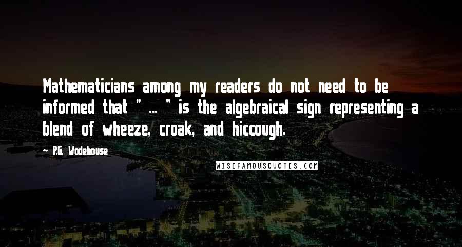 P.G. Wodehouse Quotes: Mathematicians among my readers do not need to be informed that " ... " is the algebraical sign representing a blend of wheeze, croak, and hiccough.