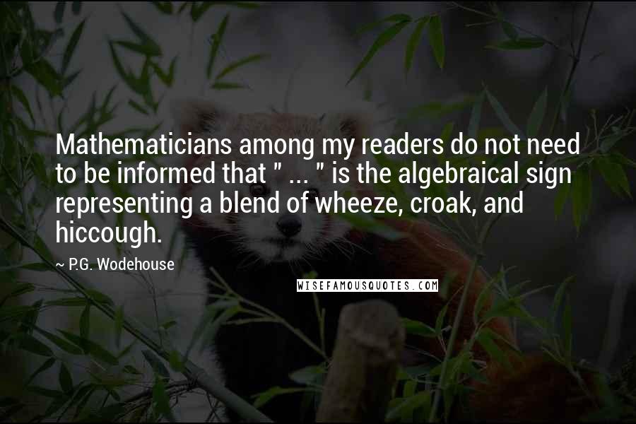 P.G. Wodehouse Quotes: Mathematicians among my readers do not need to be informed that " ... " is the algebraical sign representing a blend of wheeze, croak, and hiccough.