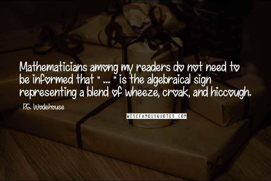 P.G. Wodehouse Quotes: Mathematicians among my readers do not need to be informed that " ... " is the algebraical sign representing a blend of wheeze, croak, and hiccough.