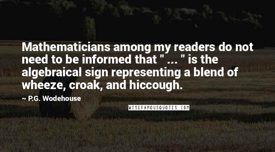 P.G. Wodehouse Quotes: Mathematicians among my readers do not need to be informed that " ... " is the algebraical sign representing a blend of wheeze, croak, and hiccough.