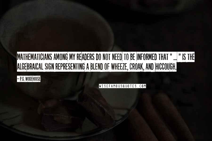 P.G. Wodehouse Quotes: Mathematicians among my readers do not need to be informed that " ... " is the algebraical sign representing a blend of wheeze, croak, and hiccough.