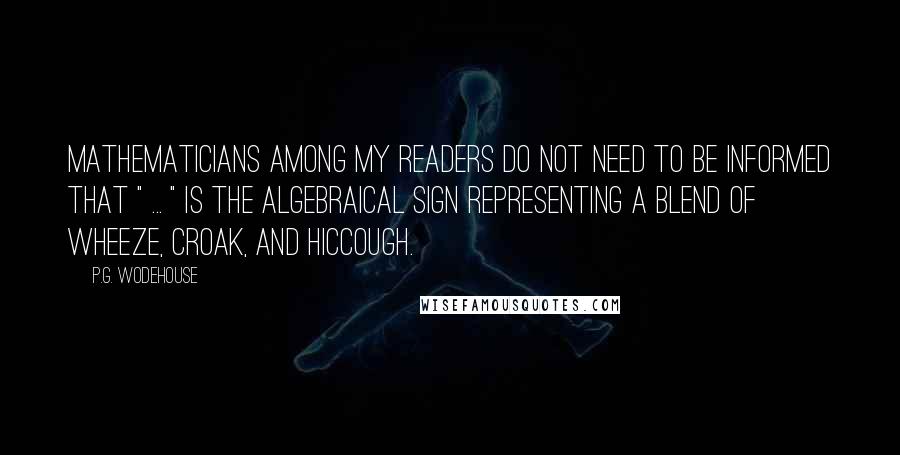 P.G. Wodehouse Quotes: Mathematicians among my readers do not need to be informed that " ... " is the algebraical sign representing a blend of wheeze, croak, and hiccough.