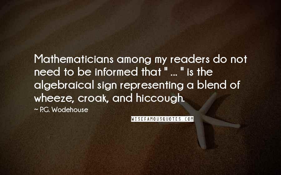 P.G. Wodehouse Quotes: Mathematicians among my readers do not need to be informed that " ... " is the algebraical sign representing a blend of wheeze, croak, and hiccough.
