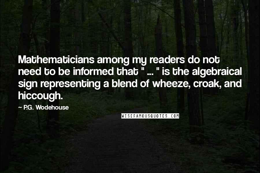 P.G. Wodehouse Quotes: Mathematicians among my readers do not need to be informed that " ... " is the algebraical sign representing a blend of wheeze, croak, and hiccough.