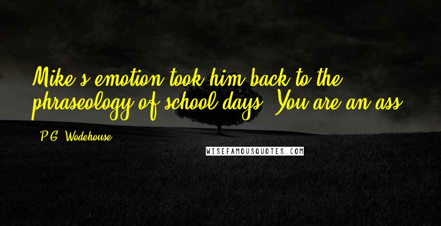 P.G. Wodehouse Quotes: Mike's emotion took him back to the phraseology of school days.'You are an ass!