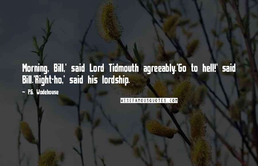 P.G. Wodehouse Quotes: Morning, Bill,' said Lord Tidmouth agreeably.'Go to hell!' said Bill.'Right-ho,' said his lordship.