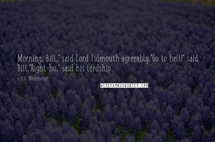 P.G. Wodehouse Quotes: Morning, Bill,' said Lord Tidmouth agreeably.'Go to hell!' said Bill.'Right-ho,' said his lordship.