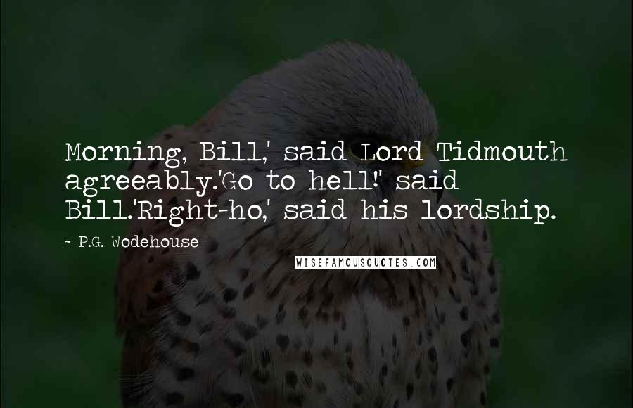 P.G. Wodehouse Quotes: Morning, Bill,' said Lord Tidmouth agreeably.'Go to hell!' said Bill.'Right-ho,' said his lordship.