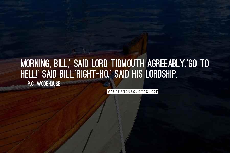 P.G. Wodehouse Quotes: Morning, Bill,' said Lord Tidmouth agreeably.'Go to hell!' said Bill.'Right-ho,' said his lordship.