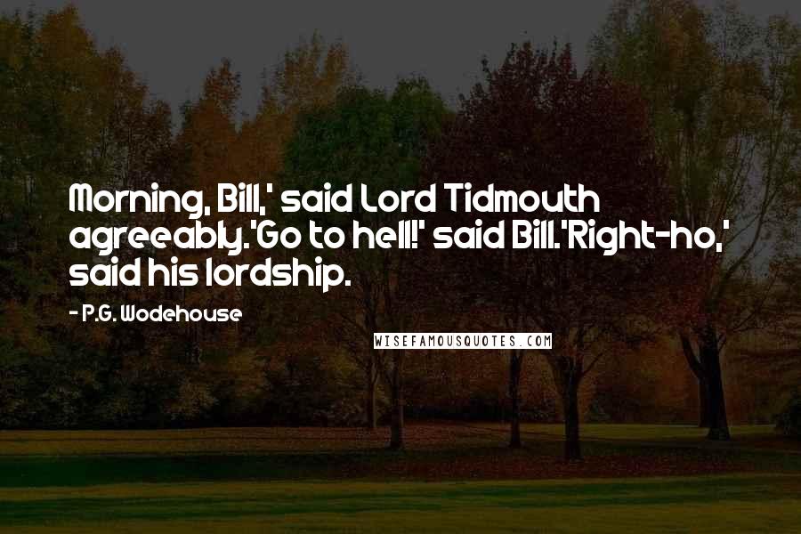 P.G. Wodehouse Quotes: Morning, Bill,' said Lord Tidmouth agreeably.'Go to hell!' said Bill.'Right-ho,' said his lordship.