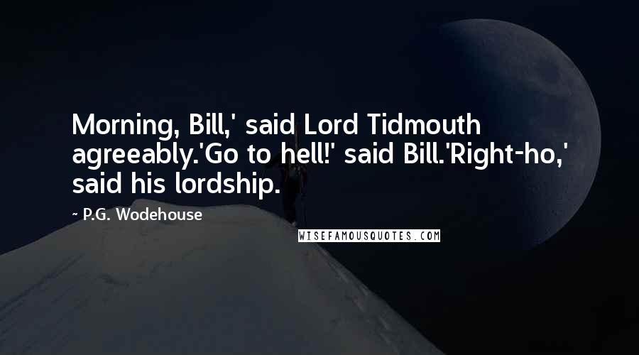 P.G. Wodehouse Quotes: Morning, Bill,' said Lord Tidmouth agreeably.'Go to hell!' said Bill.'Right-ho,' said his lordship.