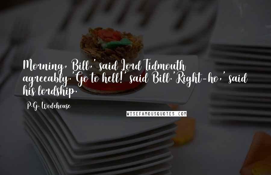 P.G. Wodehouse Quotes: Morning, Bill,' said Lord Tidmouth agreeably.'Go to hell!' said Bill.'Right-ho,' said his lordship.