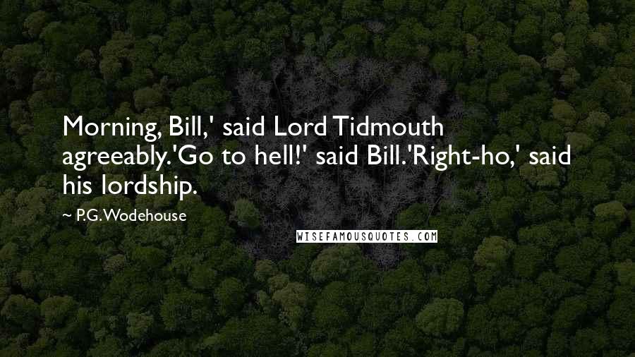 P.G. Wodehouse Quotes: Morning, Bill,' said Lord Tidmouth agreeably.'Go to hell!' said Bill.'Right-ho,' said his lordship.