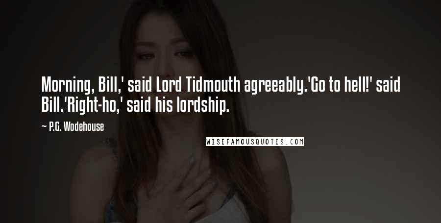 P.G. Wodehouse Quotes: Morning, Bill,' said Lord Tidmouth agreeably.'Go to hell!' said Bill.'Right-ho,' said his lordship.