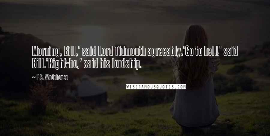 P.G. Wodehouse Quotes: Morning, Bill,' said Lord Tidmouth agreeably.'Go to hell!' said Bill.'Right-ho,' said his lordship.