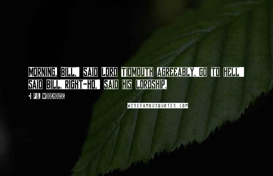 P.G. Wodehouse Quotes: Morning, Bill,' said Lord Tidmouth agreeably.'Go to hell!' said Bill.'Right-ho,' said his lordship.