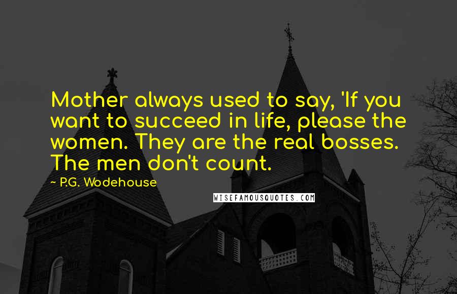 P.G. Wodehouse Quotes: Mother always used to say, 'If you want to succeed in life, please the women. They are the real bosses. The men don't count.