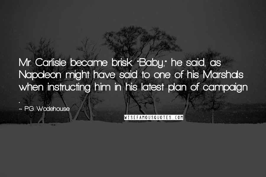 P.G. Wodehouse Quotes: Mr. Carlisle became brisk. "Baby," he said, as Napoleon might have said to one of his Marshals when instructing him in his latest plan of campaign ...