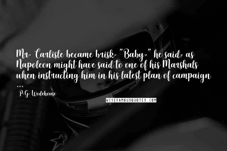 P.G. Wodehouse Quotes: Mr. Carlisle became brisk. "Baby," he said, as Napoleon might have said to one of his Marshals when instructing him in his latest plan of campaign ...