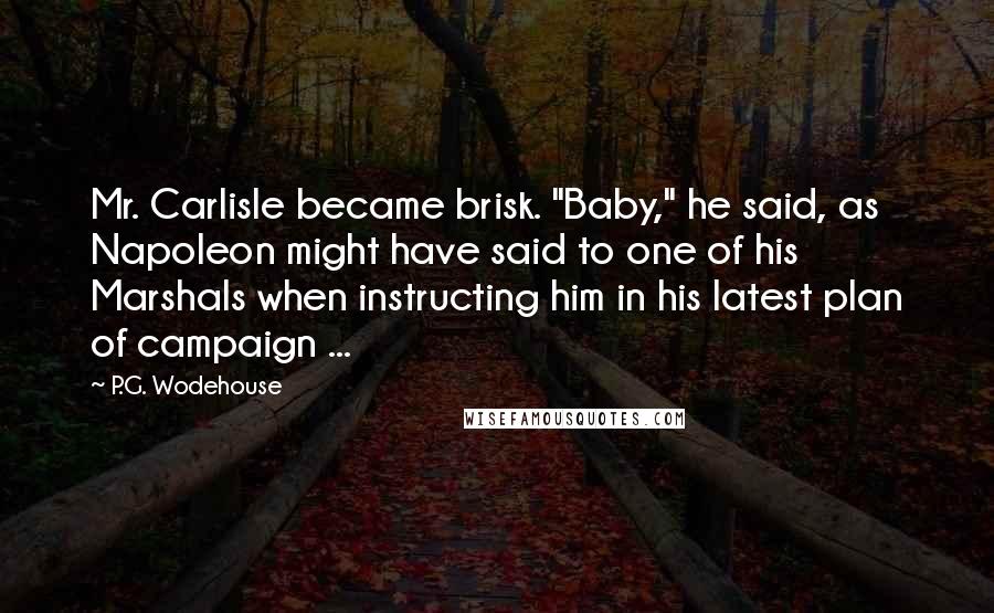 P.G. Wodehouse Quotes: Mr. Carlisle became brisk. "Baby," he said, as Napoleon might have said to one of his Marshals when instructing him in his latest plan of campaign ...