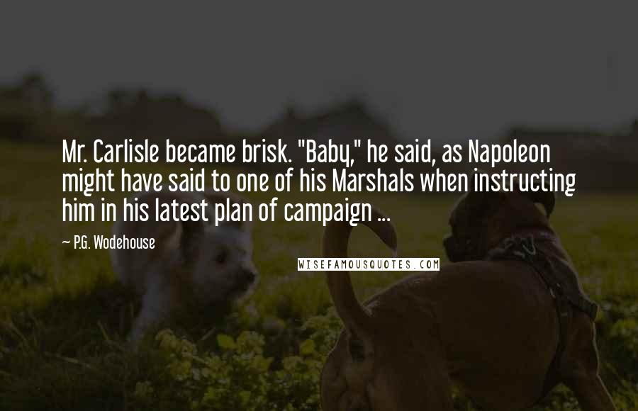 P.G. Wodehouse Quotes: Mr. Carlisle became brisk. "Baby," he said, as Napoleon might have said to one of his Marshals when instructing him in his latest plan of campaign ...