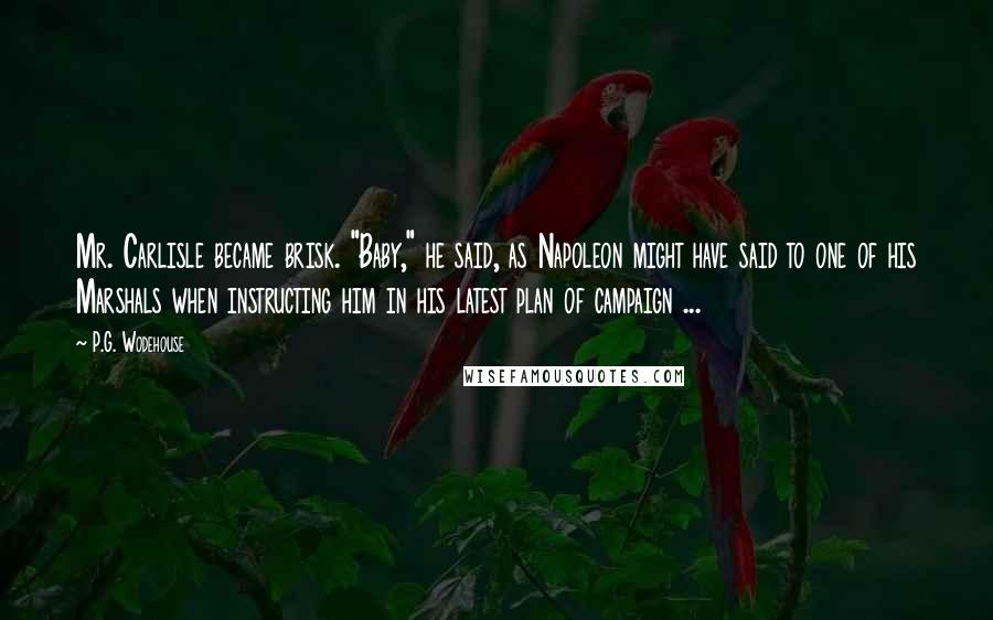 P.G. Wodehouse Quotes: Mr. Carlisle became brisk. "Baby," he said, as Napoleon might have said to one of his Marshals when instructing him in his latest plan of campaign ...