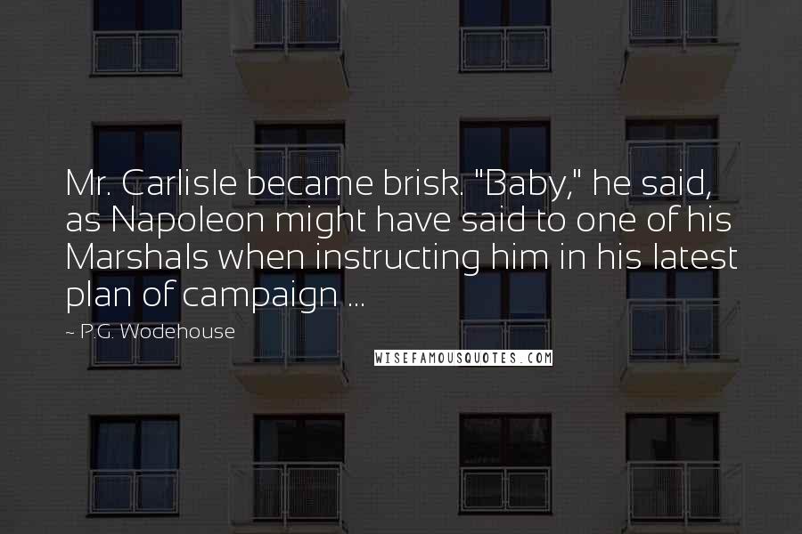 P.G. Wodehouse Quotes: Mr. Carlisle became brisk. "Baby," he said, as Napoleon might have said to one of his Marshals when instructing him in his latest plan of campaign ...