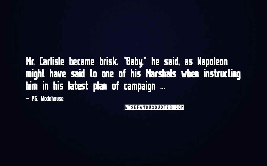 P.G. Wodehouse Quotes: Mr. Carlisle became brisk. "Baby," he said, as Napoleon might have said to one of his Marshals when instructing him in his latest plan of campaign ...