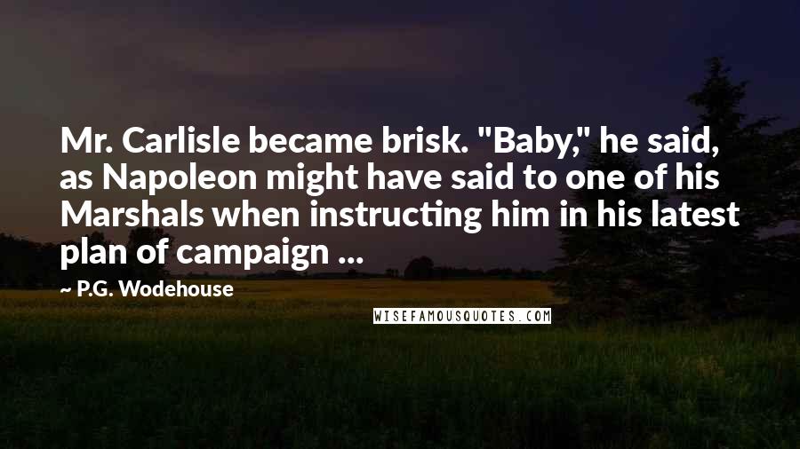 P.G. Wodehouse Quotes: Mr. Carlisle became brisk. "Baby," he said, as Napoleon might have said to one of his Marshals when instructing him in his latest plan of campaign ...