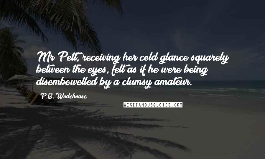P.G. Wodehouse Quotes: Mr Pett, receiving her cold glance squarely between the eyes, felt as if he were being disembowelled by a clumsy amateur.