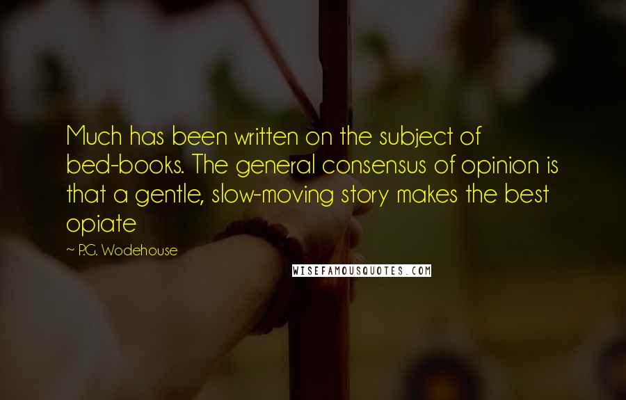 P.G. Wodehouse Quotes: Much has been written on the subject of bed-books. The general consensus of opinion is that a gentle, slow-moving story makes the best opiate