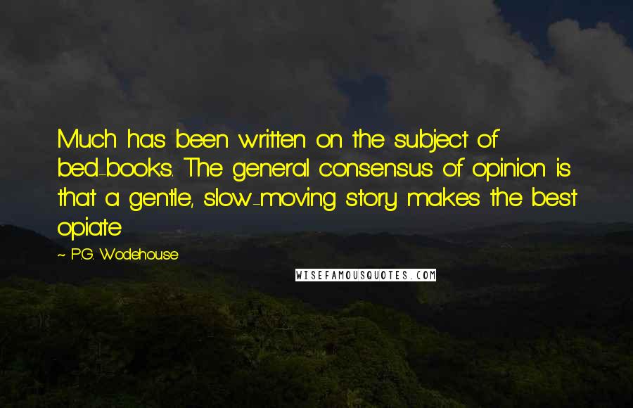 P.G. Wodehouse Quotes: Much has been written on the subject of bed-books. The general consensus of opinion is that a gentle, slow-moving story makes the best opiate