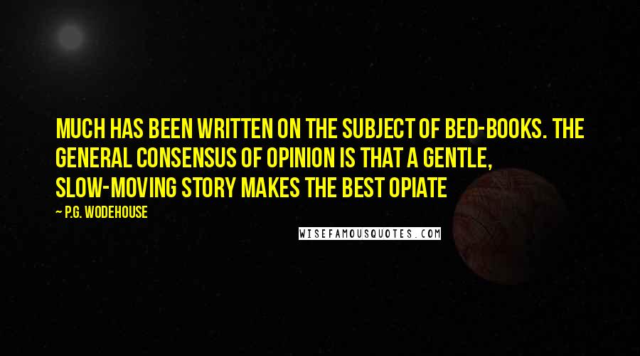 P.G. Wodehouse Quotes: Much has been written on the subject of bed-books. The general consensus of opinion is that a gentle, slow-moving story makes the best opiate