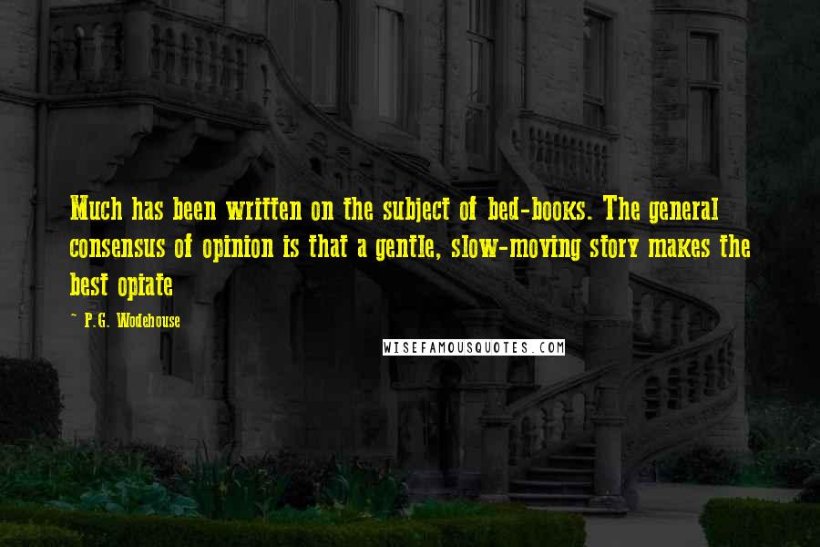P.G. Wodehouse Quotes: Much has been written on the subject of bed-books. The general consensus of opinion is that a gentle, slow-moving story makes the best opiate