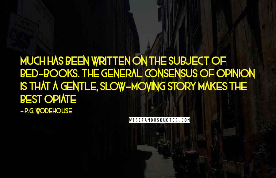 P.G. Wodehouse Quotes: Much has been written on the subject of bed-books. The general consensus of opinion is that a gentle, slow-moving story makes the best opiate