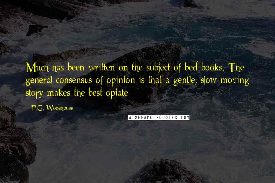 P.G. Wodehouse Quotes: Much has been written on the subject of bed-books. The general consensus of opinion is that a gentle, slow-moving story makes the best opiate